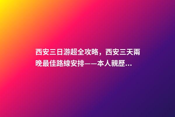 西安三日游超全攻略，西安三天兩晚最佳路線安排——本人親歷分享，看完記得收藏